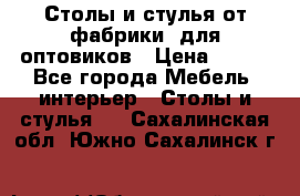 Столы и стулья от фабрики, для оптовиков › Цена ­ 180 - Все города Мебель, интерьер » Столы и стулья   . Сахалинская обл.,Южно-Сахалинск г.